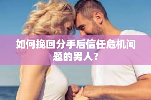如何挽回分手后信任危机问题的男人？