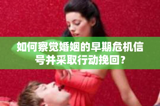 如何察觉婚姻的早期危机信号并采取行动挽回？