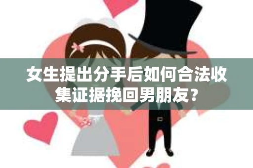 女生提出分手后如何合法收集证据挽回男朋友？