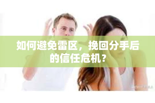 如何避免雷区，挽回分手后的信任危机？