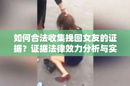 如何合法收集挽回女友的证据？证据法律效力分析与实践指南
