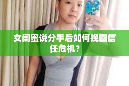 女闺蜜说分手后如何挽回信任危机？
