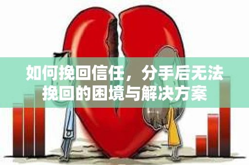 如何挽回信任，分手后无法挽回的困境与解决方案
