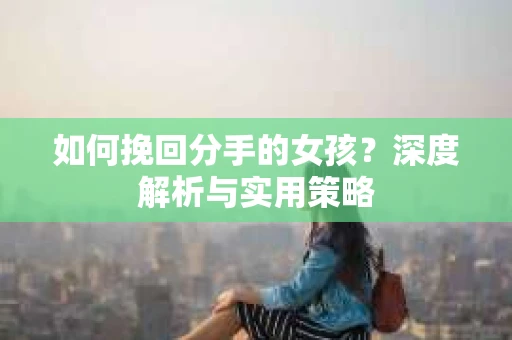 如何挽回分手的女孩？深度解析与实用策略