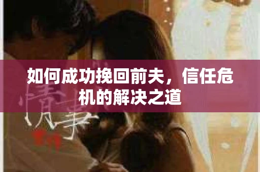 如何成功挽回前夫，信任危机的解决之道
