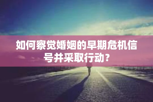 如何察觉婚姻的早期危机信号并采取行动？