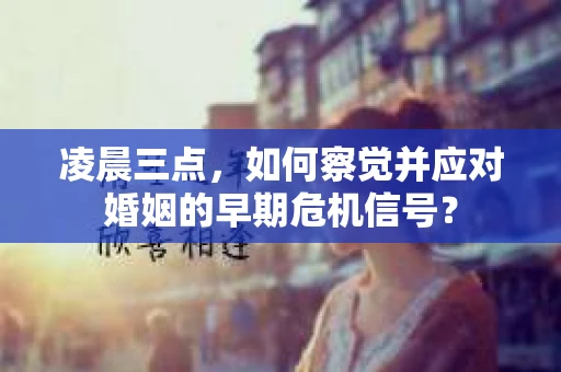凌晨三点,如何察觉并应对婚姻的早期危机信号? 凌晨三点,如何察觉并应对婚姻的早期危机信号?