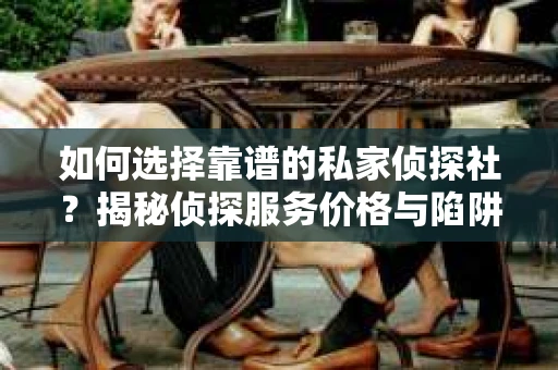 如何选择靠谱的私家侦探社?揭秘侦探服务价格与陷阱 如何选择靠谱的私家侦探社?揭秘侦探服务价格与陷阱