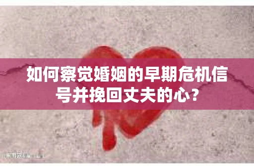 如何察觉婚姻的早期危机信号并挽回丈夫的心? 如何察觉婚姻的早期危机信号并挽回丈夫的心?