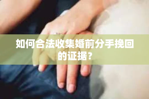 如何合法收集婚前分手挽回的证据？