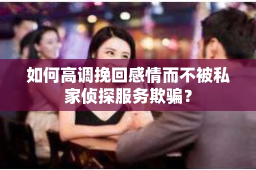 如何高调挽回感情而不被私家侦探服务欺骗？