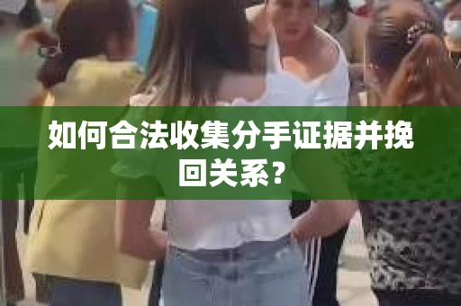 如何合法收集分手证据并挽回关系? 如何合法收集分手证据并挽回关系?