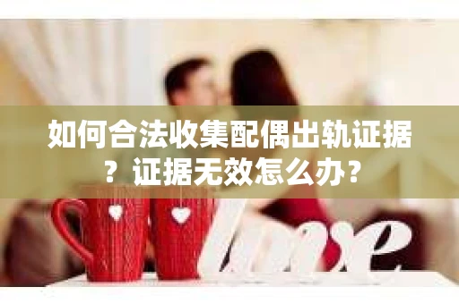 如何合法收集配偶出轨证据？证据无效怎么办？