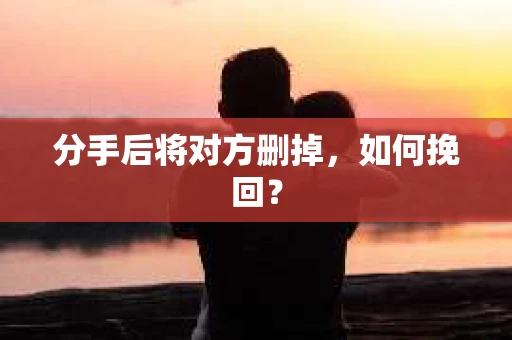 分手后将对方删掉，如何挽回？