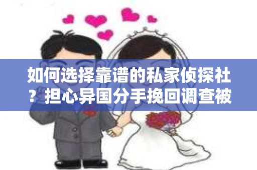 如何选择靠谱的私家侦探社？担心异国分手挽回调查被欺骗怎么办？