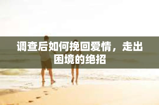 调查后如何挽回爱情,走出困境的绝招 调查后如何挽回爱情,走出困境的绝招