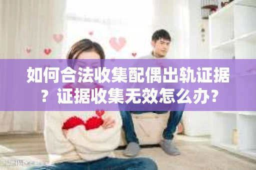 如何合法收集配偶出轨证据？证据收集无效怎么办？