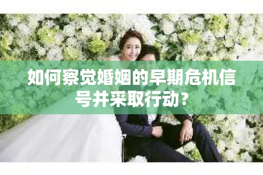 如何察觉婚姻的早期危机信号并采取行动？
