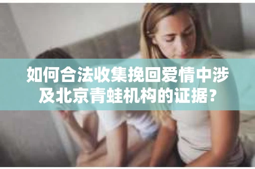 如何合法收集挽回爱情中涉及北京青蛙机构的证据？