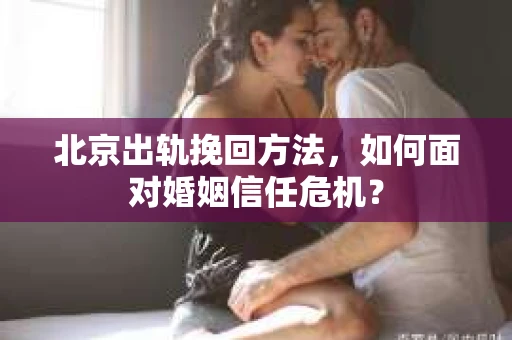 北京出轨挽回方法,如何面对婚姻信任危机? 北京出轨挽回方法,如何面对婚姻信任危机?