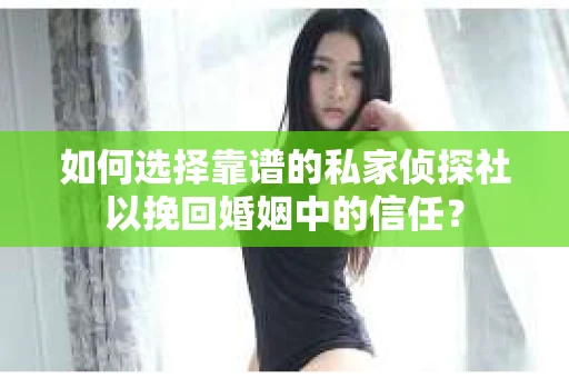 如何选择靠谱的私家侦探社以挽回婚姻中的信任? 如何选择靠谱的私家侦探社以挽回婚姻中的信任?