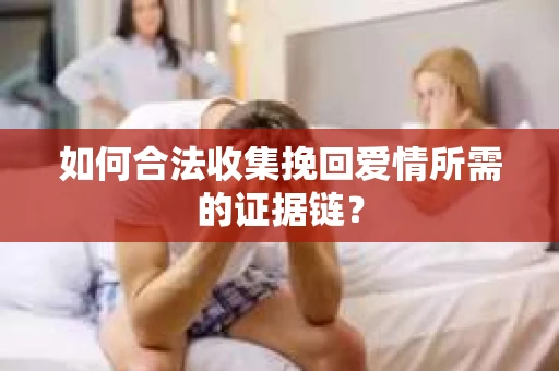 如何合法收集挽回爱情所需的证据链? 如何合法收集挽回爱情所需的证据链?