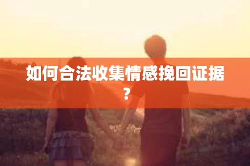 如何合法收集情感挽回证据？