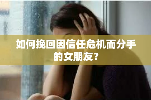 如何挽回因信任危机而分手的女朋友？