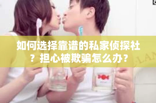 如何选择靠谱的私家侦探社？担心被欺骗怎么办？