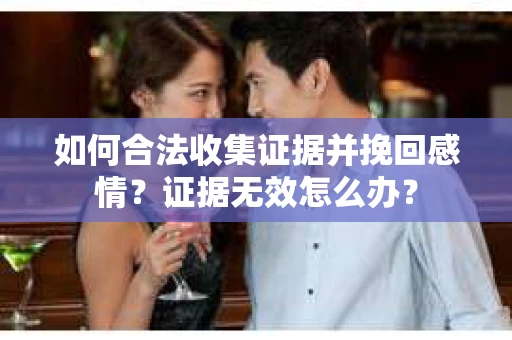 如何合法收集证据并挽回感情？证据无效怎么办？