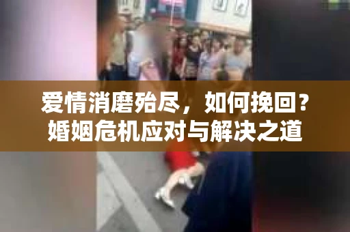 爱情消磨殆尽，如何挽回？婚姻危机应对与解决之道