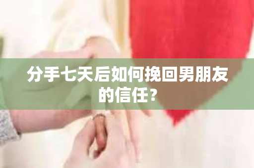 分手七天后如何挽回男朋友的信任？