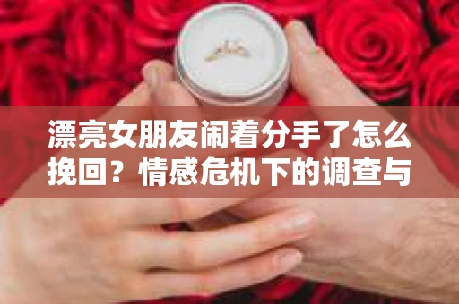 漂亮女朋友闹着分手了怎么挽回？情感危机下的调查与应对策略