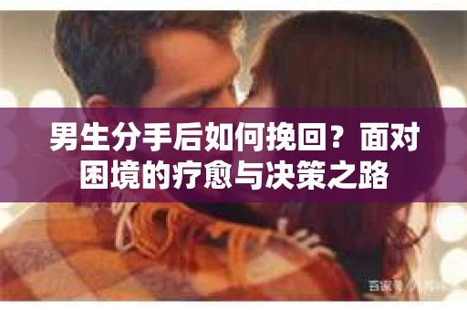 男生分手后如何挽回?面对困境的疗愈与决策之路 男生分手后如何挽回?面对困境的疗愈与决策之路