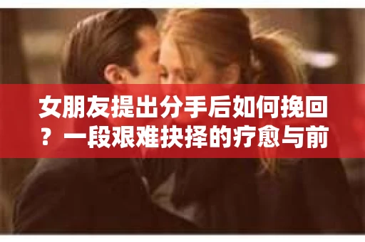 女朋友提出分手后如何挽回？一段艰难抉择的疗愈与前行之路