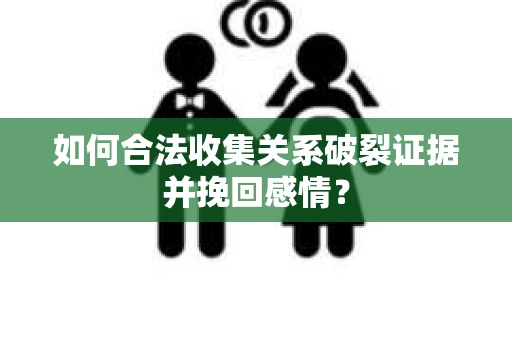 如何合法收集关系破裂证据并挽回感情？
