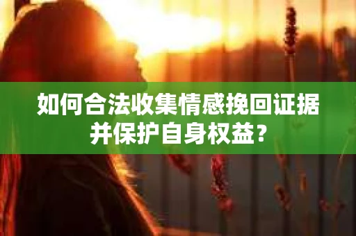 如何合法收集情感挽回证据并保护自身权益? 如何合法收集情感挽回证据并保护自身权益?