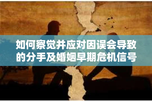 如何察觉并应对因误会导致的分手及婚姻早期危机信号？