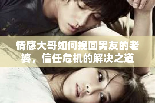 情感大哥如何挽回男友的老婆，信任危机的解决之道