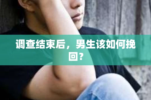 调查结束后,男生该如何挽回? 调查结束后,男生该如何挽回?
