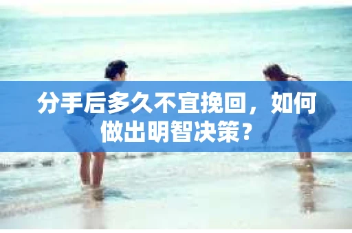 分手后多久不宜挽回，如何做出明智决策？