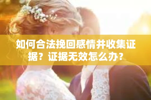 如何合法挽回感情并收集证据？证据无效怎么办？