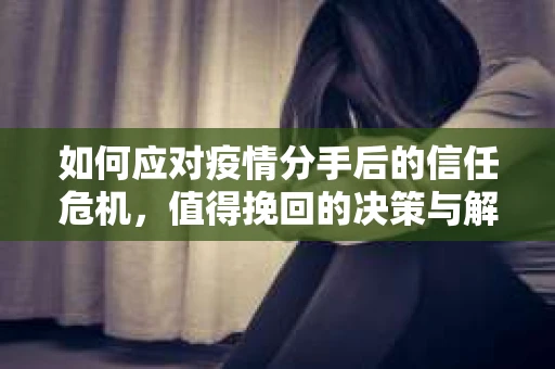 如何应对疫情分手后的信任危机，值得挽回的决策与解决方案