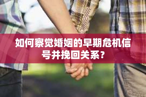 如何察觉婚姻的早期危机信号并挽回关系？