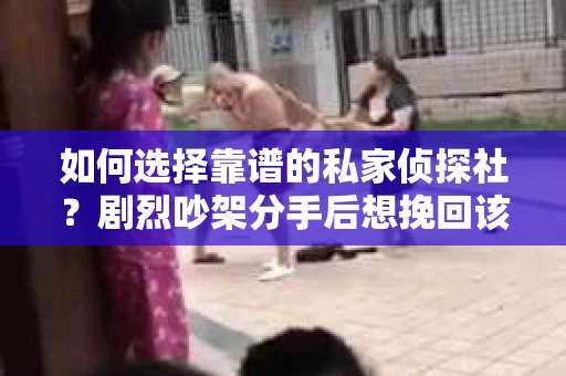 如何选择靠谱的私家侦探社?剧烈吵架分手后想挽回该怎么做? 如何选择靠谱的私家侦探社?剧烈吵架分手后想挽回该怎么做?