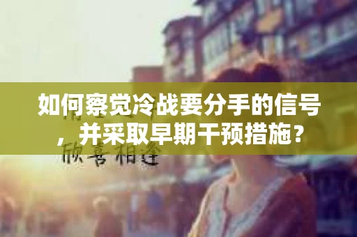 如何察觉冷战要分手的信号,并采取早期干预措施? 如何察觉冷战要分手的信号,并采取早期干预措施?