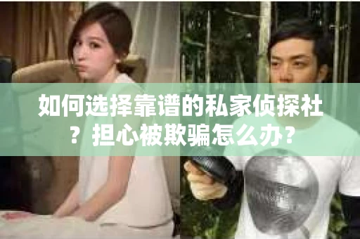 如何选择靠谱的私家侦探社？担心被欺骗怎么办？