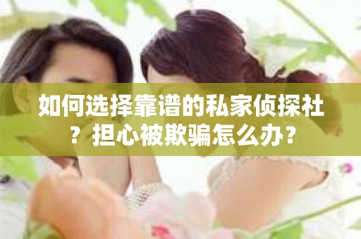 如何选择靠谱的私家侦探社？担心被欺骗怎么办？