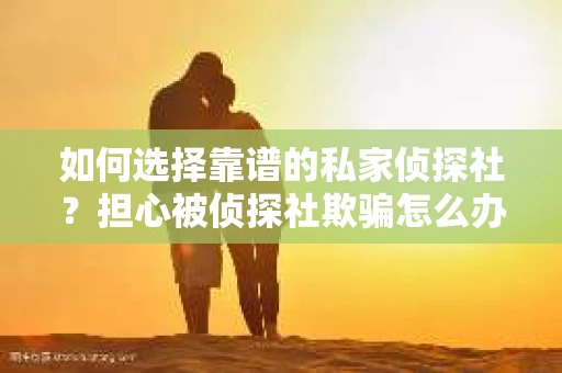 如何选择靠谱的私家侦探社？担心被侦探社欺骗怎么办？