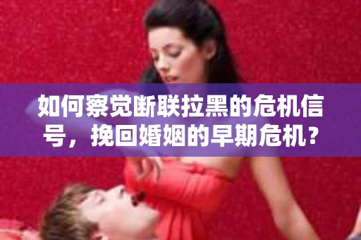 如何察觉断联拉黑的危机信号，挽回婚姻的早期危机？